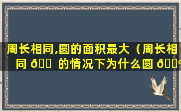 周长相同,圆的面积最大（周长相同 🐠 的情况下为什么圆 🌺 的面积最大）